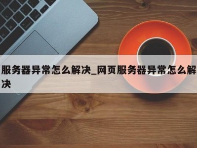 东莞服务器异常怎么解决_网页服务器异常怎么解决 