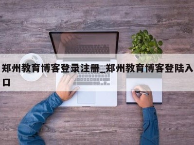 东莞郑州教育博客登录注册_郑州教育博客登陆入口 