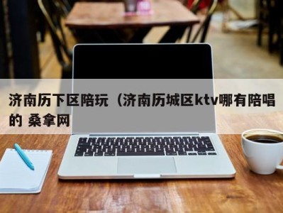 东莞济南历下区陪玩（济南历城区ktv哪有陪唱的 桑拿网