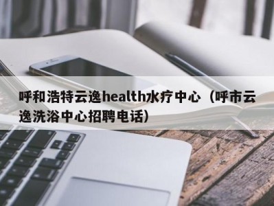 东莞呼和浩特云逸health水疗中心（呼市云逸洗浴中心招聘电话）