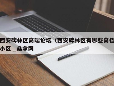 东莞西安碑林区高端论坛（西安碑林区有哪些高档小区 _桑拿网