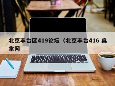 东莞北京丰台区419论坛（北京丰台416 桑拿网