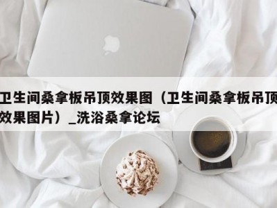 东莞卫生间桑拿板吊顶效果图（卫生间桑拿板吊顶效果图片）_洗浴桑拿论坛