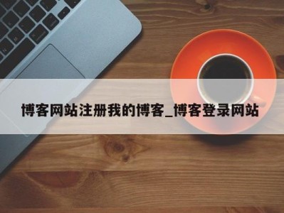 东莞博客网站注册我的博客_博客登录网站 