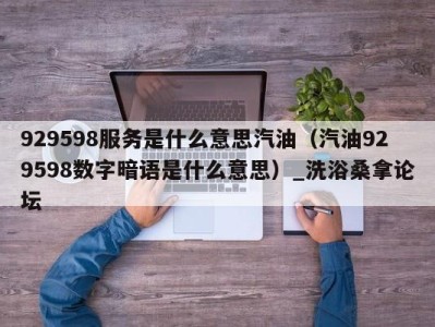 东莞929598服务是什么意思汽油（汽油929598数字暗语是什么意思）_洗浴桑拿论坛