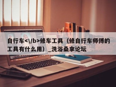 东莞自行车修车工具（修自行车师傅的工具有什么用）_洗浴桑拿论坛