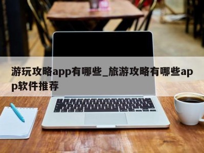 东莞游玩攻略app有哪些_旅游攻略有哪些app软件推荐 