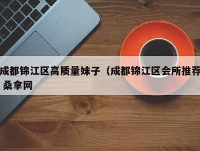 东莞成都锦江区高质量妹子（成都锦江区会所推荐 桑拿网