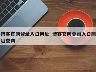 东莞博客官网登录入口网址_博客官网登录入口网址查询 