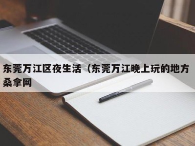 东莞万江区夜生活（东莞万江晚上玩的地方 桑拿网