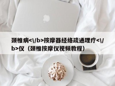 东莞颈椎病按摩器经络疏通理疗仪（颈椎按摩仪视频教程）