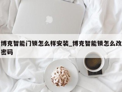 东莞博克智能门锁怎么样安装_博克智能锁怎么改密码 