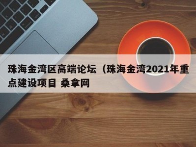 东莞珠海金湾区高端论坛（珠海金湾2021年重点建设项目 桑拿网