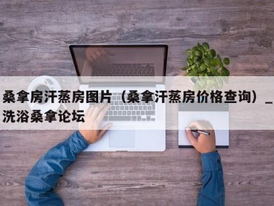 东莞桑拿房汗蒸房图片（桑拿汗蒸房价格查询）_洗浴桑拿论坛