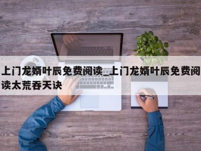 东莞上门龙婿叶辰免费阅读_上门龙婿叶辰免费阅读太荒吞天诀 