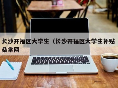 东莞长沙开福区大学生（长沙开福区大学生补贴 桑拿网