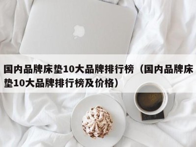 东莞国内品牌床垫10大品牌排行榜（国内品牌床垫10大品牌排行榜及价格）