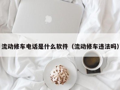 东莞流动修车电话是什么软件（流动修车违法吗）