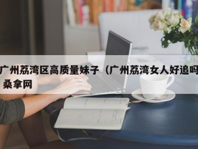 东莞广州荔湾区高质量妹子（广州荔湾女人好追吗 桑拿网