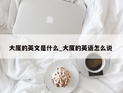 东莞大厦的英文是什么_大厦的英语怎么说 