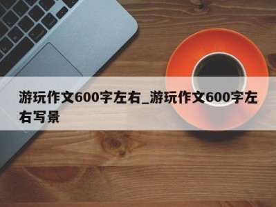 东莞游玩作文600字左右_游玩作文600字左右写景 