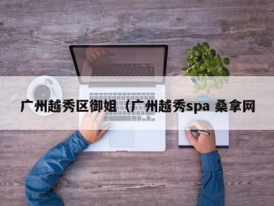 东莞广州越秀区御姐（广州越秀spa 桑拿网