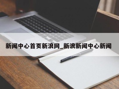 东莞新闻中心首页新浪网_新浪新闻中心新闻 