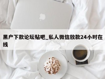 东莞黑户下款论坛贴吧_私人微信放款24小时在线 