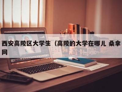 东莞西安高陵区大学生（高陵的大学在哪儿 桑拿网