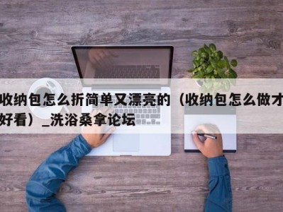 东莞收纳包怎么折简单又漂亮的（收纳包怎么做才好看）_洗浴桑拿论坛