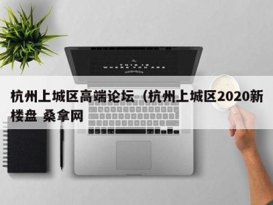 东莞杭州上城区高端论坛（杭州上城区2020新楼盘 桑拿网