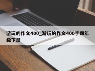 东莞游玩的作文400_游玩的作文400字四年级下册 