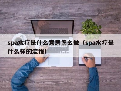 东莞spa水疗是什么意思怎么做（spa水疗是什么样的流程）