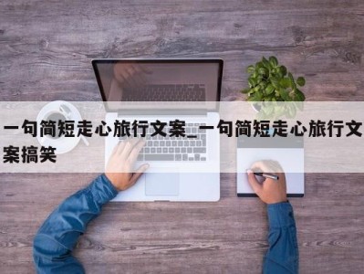 东莞一句简短走心旅行文案_一句简短走心旅行文案搞笑 