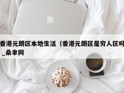 东莞香港元朗区本地生活（香港元朗区是穷人区吗 _桑拿网