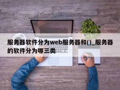 东莞服务器软件分为web服务器和()_服务器的软件分为哪三类 