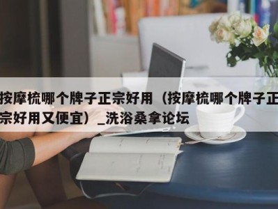 东莞按摩梳哪个牌子正宗好用（按摩梳哪个牌子正宗好用又便宜）_洗浴桑拿论坛