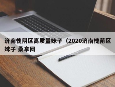 东莞济南愧阴区高质量妹子（2020济南槐荫区妹子 桑拿网