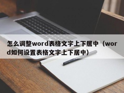 东莞怎么调整word表格文字上下居中（word如何设置表格文字上下居中）