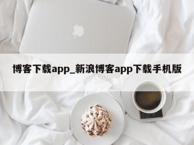 东莞博客下载app_新浪博客app下载手机版 