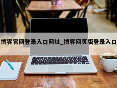 东莞博客官网登录入口网址_博客网页版登录入口 