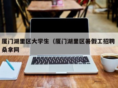 东莞厦门湖里区大学生（厦门湖里区暑假工招聘 桑拿网