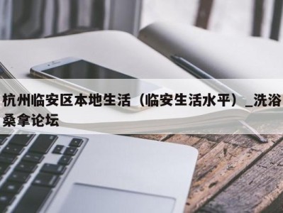 东莞杭州临安区本地生活（临安生活水平）_洗浴桑拿论坛