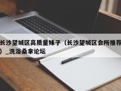 东莞长沙望城区高质量妹子（长沙望城区会所推荐）_洗浴桑拿论坛