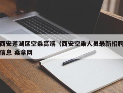 东莞西安莲湖区空乘高端（西安空乘人员最新招聘信息 桑拿网