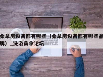 东莞桑拿房设备都有哪些（桑拿房设备都有哪些品牌）_洗浴桑拿论坛