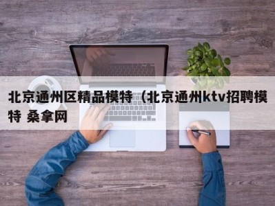 东莞北京通州区精品模特（北京通州ktv招聘模特 桑拿网