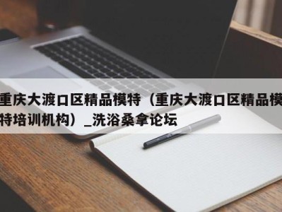 东莞重庆大渡口区精品模特（重庆大渡口区精品模特培训机构）_洗浴桑拿论坛