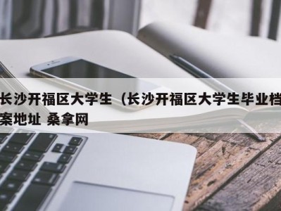 东莞长沙开福区大学生（长沙开福区大学生毕业档案地址 桑拿网