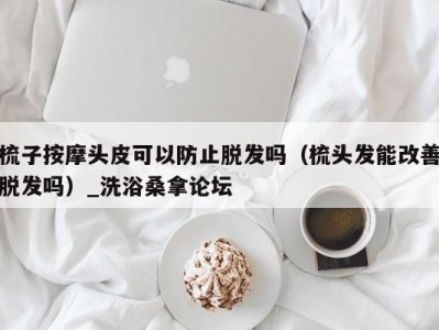 东莞梳子按摩头皮可以防止脱发吗（梳头发能改善脱发吗）_洗浴桑拿论坛